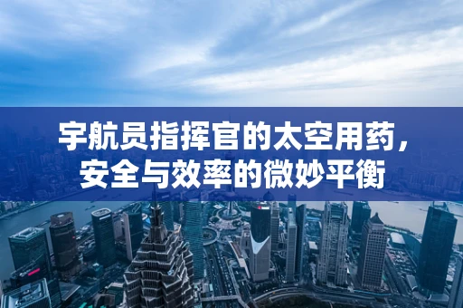 宇航员指挥官的太空用药，安全与效率的微妙平衡