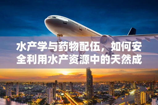 水产学与药物配伍，如何安全利用水产资源中的天然成分？