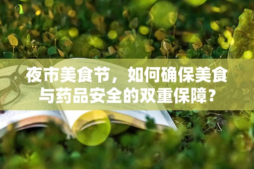 夜市美食节，如何确保美食与药品安全的双重保障？