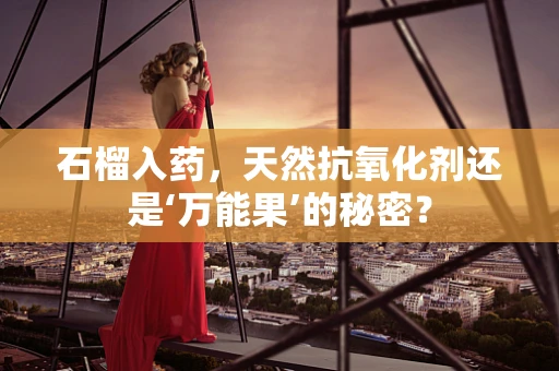 石榴入药，天然抗氧化剂还是‘万能果’的秘密？