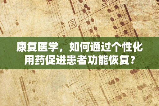 康复医学，如何通过个性化用药促进患者功能恢复？