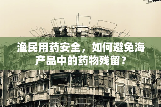 渔民用药安全，如何避免海产品中的药物残留？