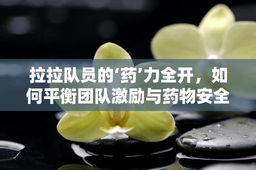 拉拉队员的‘药’力全开，如何平衡团队激励与药物安全？