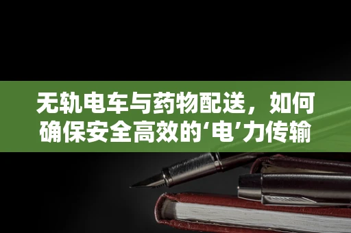 无轨电车与药物配送，如何确保安全高效的‘电’力传输？
