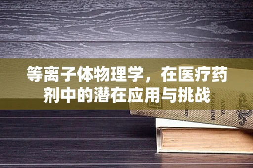 等离子体物理学，在医疗药剂中的潜在应用与挑战