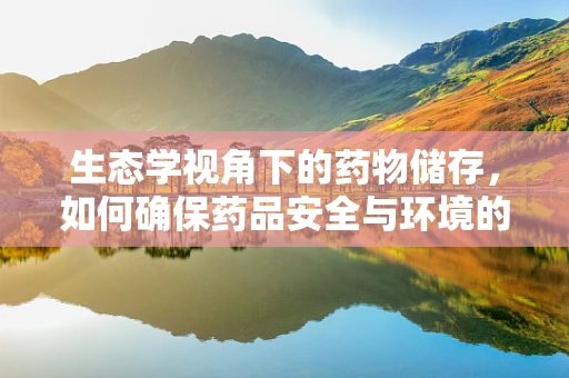 生态学视角下的药物储存，如何确保药品安全与环境的和谐共存？