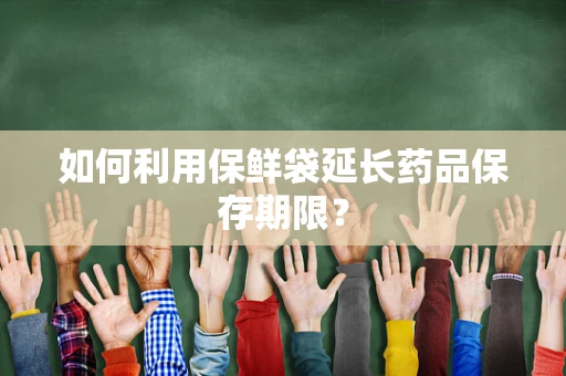 如何利用保鲜袋延长药品保存期限？