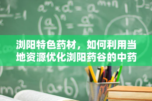 浏阳特色药材，如何利用当地资源优化浏阳药谷的中药材种植与开发？