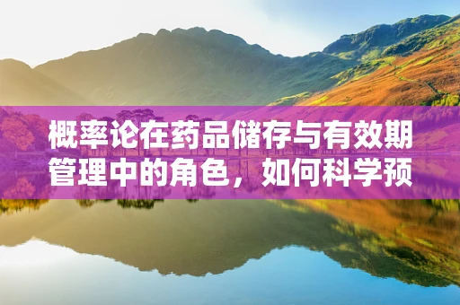 概率论在药品储存与有效期管理中的角色，如何科学预测药品损耗风险？
