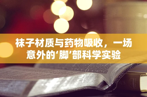 袜子材质与药物吸收，一场意外的‘脚’部科学实验
