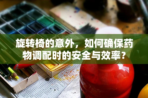 旋转椅的意外，如何确保药物调配时的安全与效率？