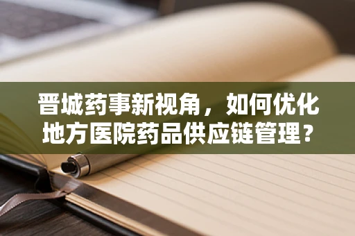 晋城药事新视角，如何优化地方医院药品供应链管理？