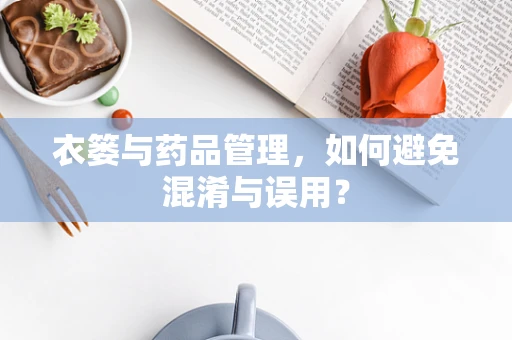 衣篓与药品管理，如何避免混淆与误用？