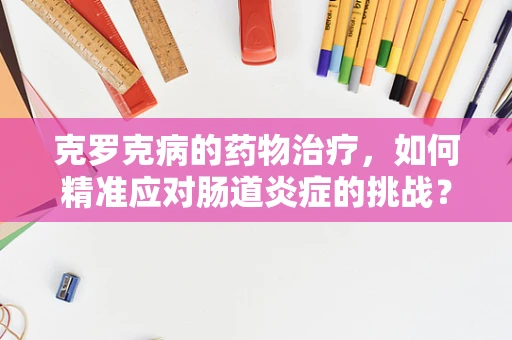 克罗克病的药物治疗，如何精准应对肠道炎症的挑战？