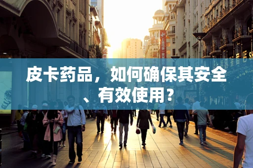 皮卡药品，如何确保其安全、有效使用？