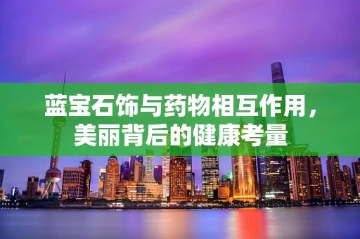 蓝宝石饰与药物相互作用，美丽背后的健康考量