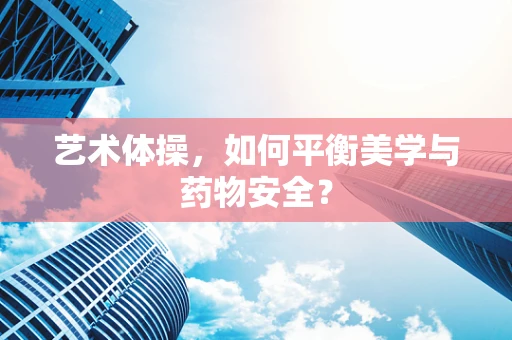 艺术体操，如何平衡美学与药物安全？