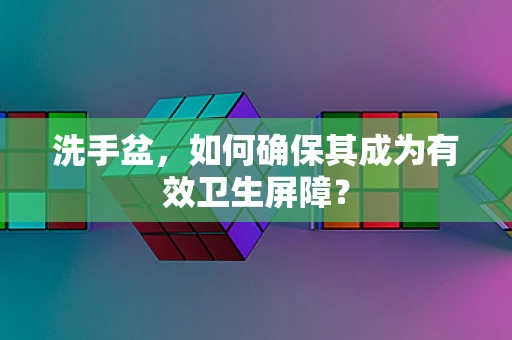 洗手盆，如何确保其成为有效卫生屏障？