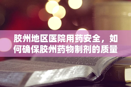 胶州地区医院用药安全，如何确保胶州药物制剂的质量与稳定性？