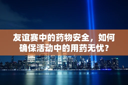 友谊赛中的药物安全，如何确保活动中的用药无忧？