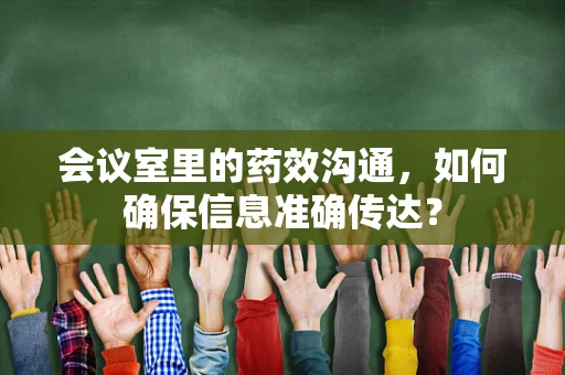 会议室里的药效沟通，如何确保信息准确传达？