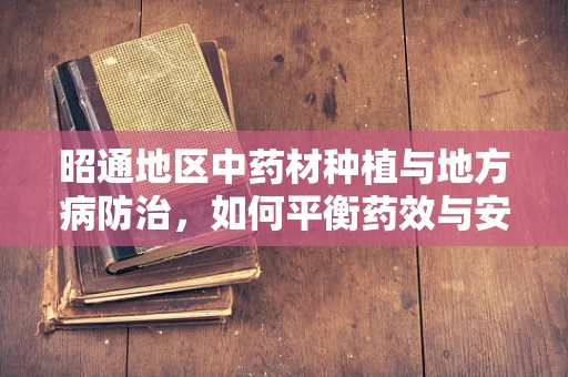 昭通地区中药材种植与地方病防治，如何平衡药效与安全？
