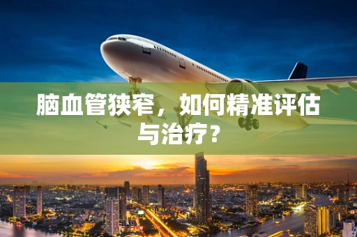 脑血管狭窄，如何精准评估与治疗？