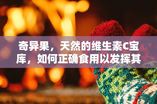 奇异果，天然的维生素C宝库，如何正确食用以发挥其最大功效？