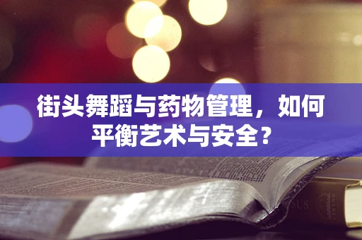 街头舞蹈与药物管理，如何平衡艺术与安全？