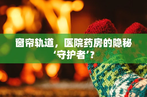 窗帘轨道，医院药房的隐秘‘守护者’？