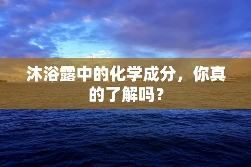 沐浴露中的化学成分，你真的了解吗？