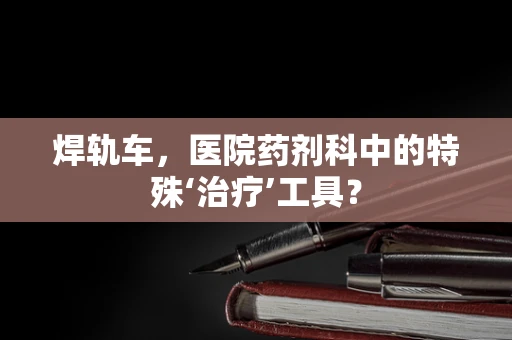 焊轨车，医院药剂科中的特殊‘治疗’工具？