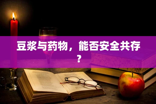 豆浆与药物，能否安全共存？