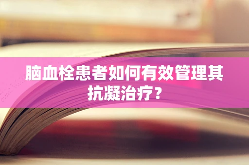 脑血栓患者如何有效管理其抗凝治疗？