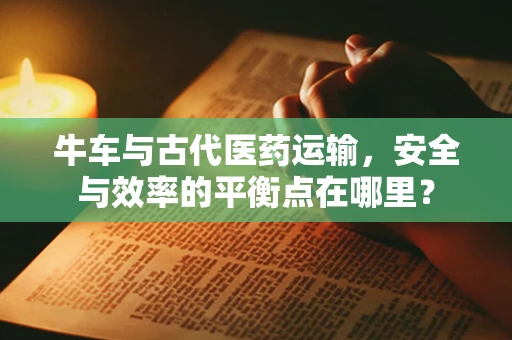 牛车与古代医药运输，安全与效率的平衡点在哪里？