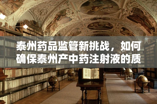 泰州药品监管新挑战，如何确保泰州产中药注射液的质量与安全？