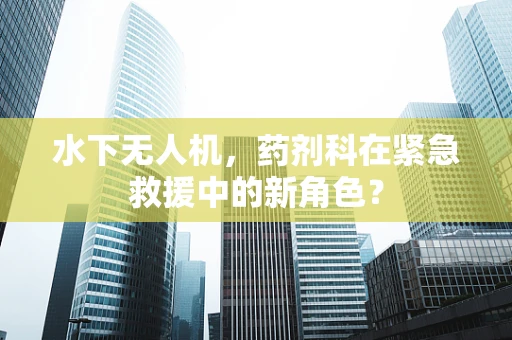 水下无人机，药剂科在紧急救援中的新角色？