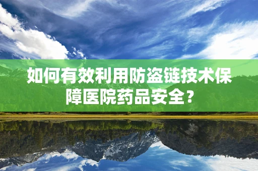 如何有效利用防盗链技术保障医院药品安全？