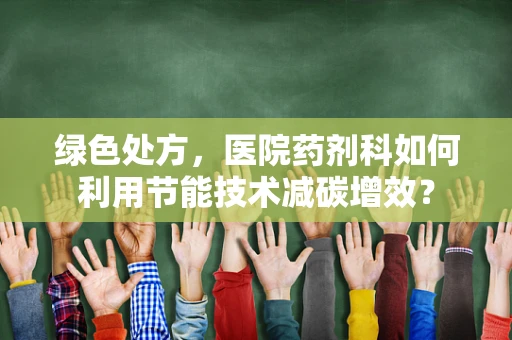 绿色处方，医院药剂科如何利用节能技术减碳增效？