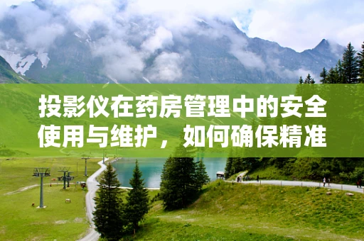 投影仪在药房管理中的安全使用与维护，如何确保精准无误？