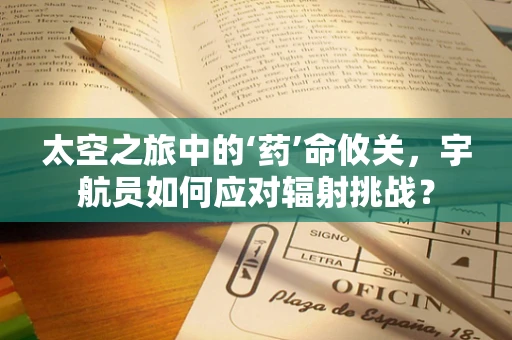 太空之旅中的‘药’命攸关，宇航员如何应对辐射挑战？