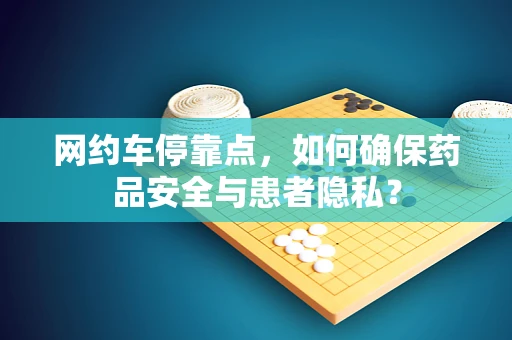 网约车停靠点，如何确保药品安全与患者隐私？