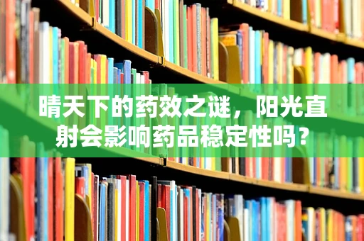 晴天下的药效之谜，阳光直射会影响药品稳定性吗？