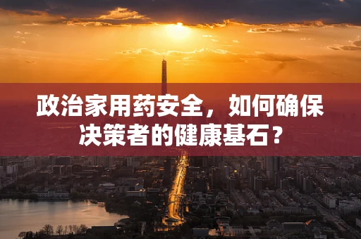 政治家用药安全，如何确保决策者的健康基石？