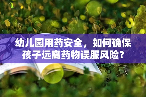 幼儿园用药安全，如何确保孩子远离药物误服风险？