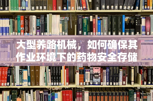 大型养路机械，如何确保其作业环境下的药物安全存储与调配？