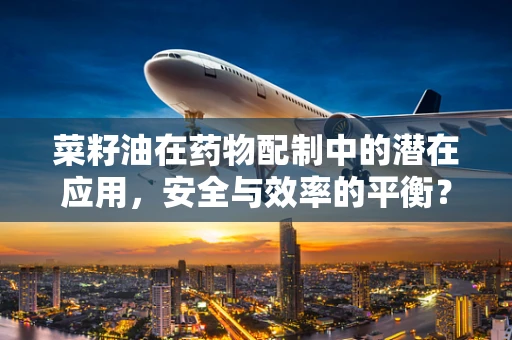 菜籽油在药物配制中的潜在应用，安全与效率的平衡？