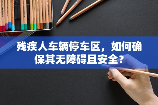 残疾人车辆停车区，如何确保其无障碍且安全？