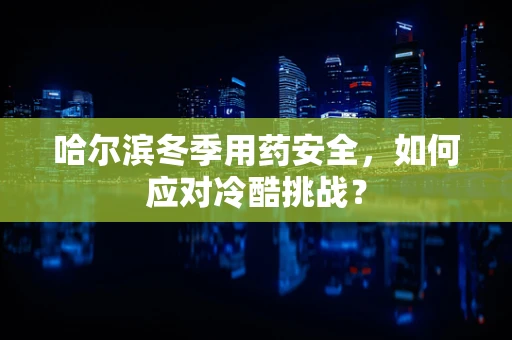 哈尔滨冬季用药安全，如何应对冷酷挑战？