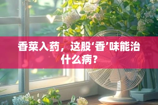 香菜入药，这股‘香’味能治什么病？